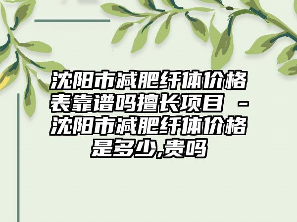 沈阳市减肥纤体价格表靠谱吗擅长项目 -沈阳市减肥纤体价格是多少,贵吗