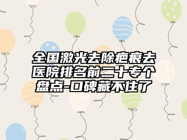 全国激光去除疤痕去医院排名前二十专个盘点-口碑藏不住了