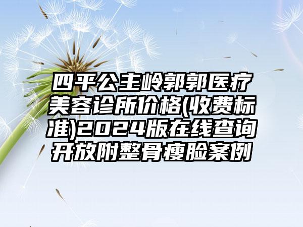 四平公主岭郭郭医疗美容诊所价格(收费标准)2024版在线查询开放附整骨瘦脸案例