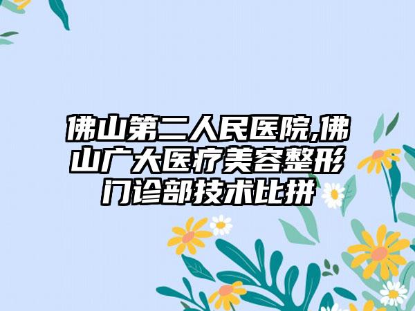 佛山第二人民医院,佛山广大医疗美容整形门诊部技术比拼