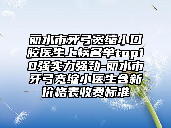 丽水市牙弓宽缩小口腔医生上榜名单top10强实力强劲-丽水市牙弓宽缩小医生含新价格表收费标准