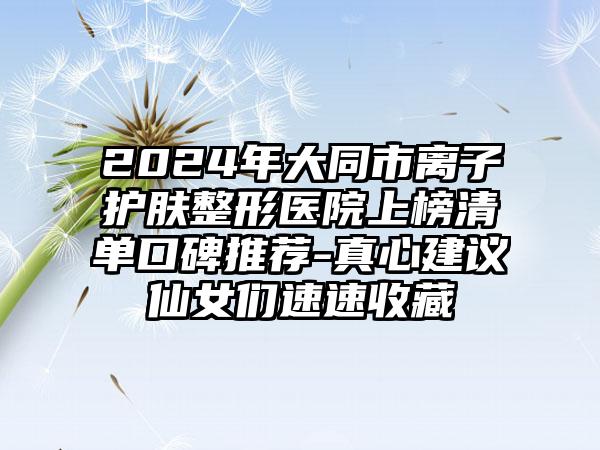 2024年大同市离子护肤整形医院上榜清单口碑推荐-真心建议仙女们速速收藏