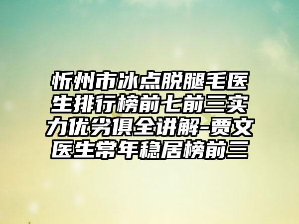 忻州市冰点脱腿毛医生排行榜前七前三实力优劣俱全讲解-贾文医生常年稳居榜前三