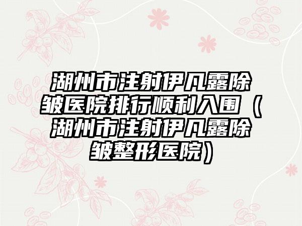 湖州市注射伊凡露除皱医院排行顺利入围（湖州市注射伊凡露除皱整形医院）