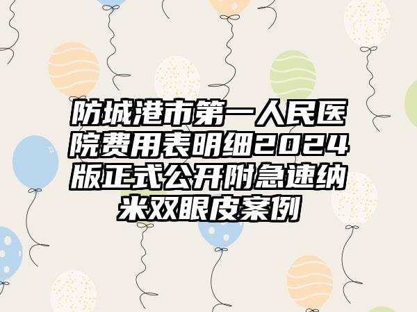 防城港市第一人民医院费用表明细2024版正式公开附急速纳米双眼皮案例