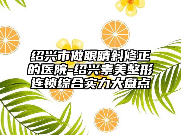 绍兴市做眼睛斜修正的医院-绍兴素美整形连锁综合实力大盘点