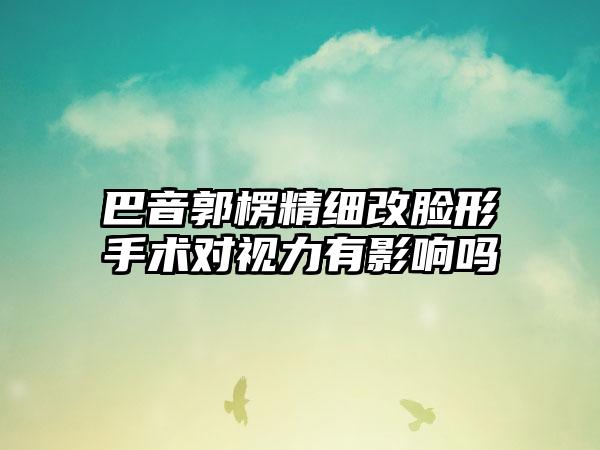 巴音郭楞精细改脸形手术对视力有影响吗