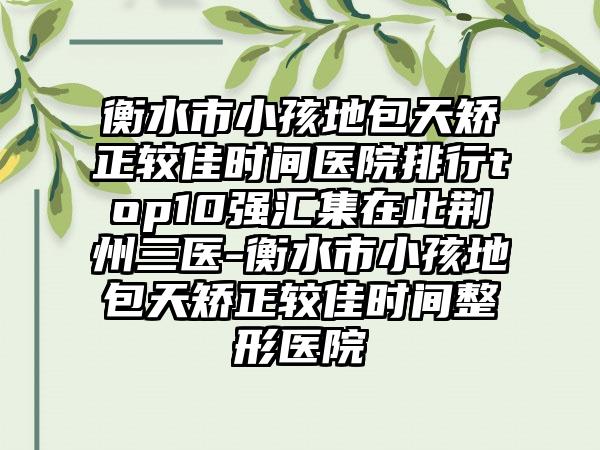 衡水市小孩地包天矫正较佳时间医院排行top10强汇集在此荆州三医-衡水市小孩地包天矫正较佳时间整形医院