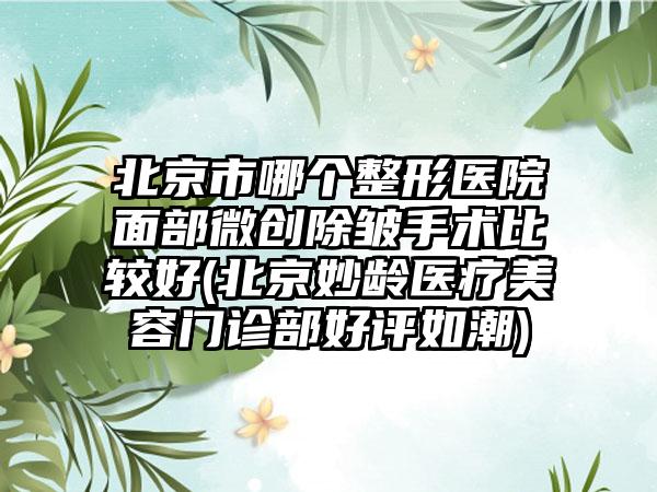 北京市哪个整形医院面部微创除皱手术比较好(北京妙龄医疗美容门诊部好评如潮)