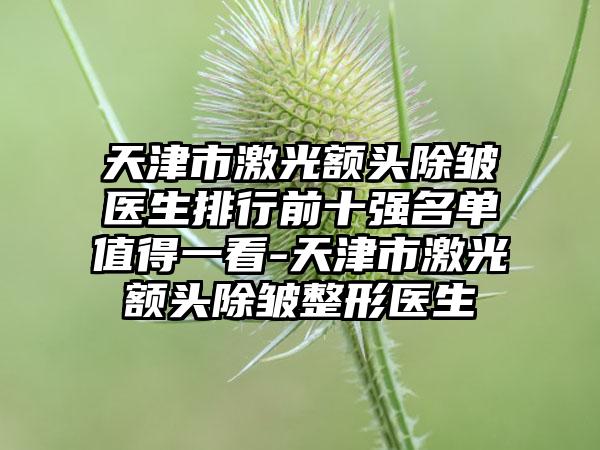 天津市激光额头除皱医生排行前十强名单值得一看-天津市激光额头除皱整形医生