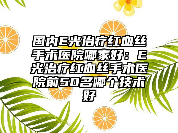 国内E光治疗红血丝手术医院哪家好：E光治疗红血丝手术医院前50名哪个技术好