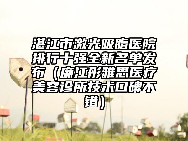 湛江市激光吸脂医院排行十强全新名单发布（廉江彤雅思医疗美容诊所技术口碑不错）