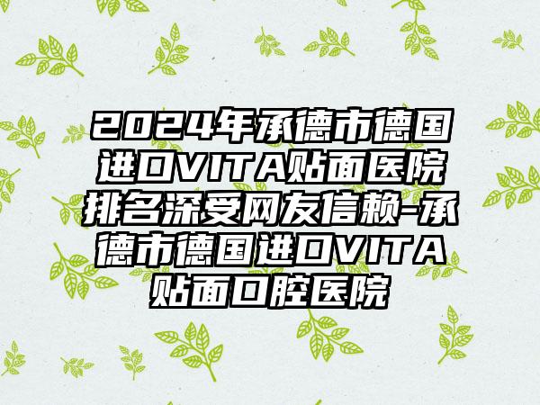 2024年承德市德国进口VITA贴面医院排名深受网友信赖-承德市德国进口VITA贴面口腔医院