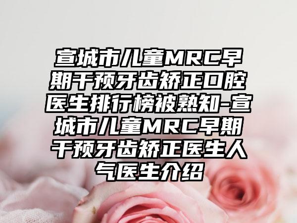 宣城市儿童MRC早期干预牙齿矫正口腔医生排行榜被熟知-宣城市儿童MRC早期干预牙齿矫正医生人气医生介绍