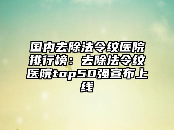 国内去除法令纹医院排行榜：去除法令纹医院top50强宣布上线