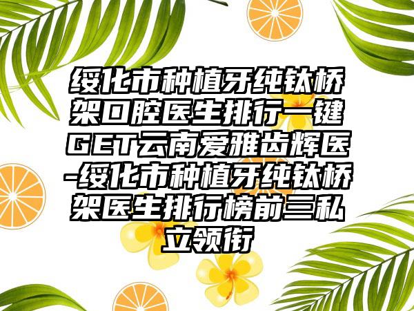 绥化市种植牙纯钛桥架口腔医生排行一键GET云南爱雅齿辉医-绥化市种植牙纯钛桥架医生排行榜前三私立领衔