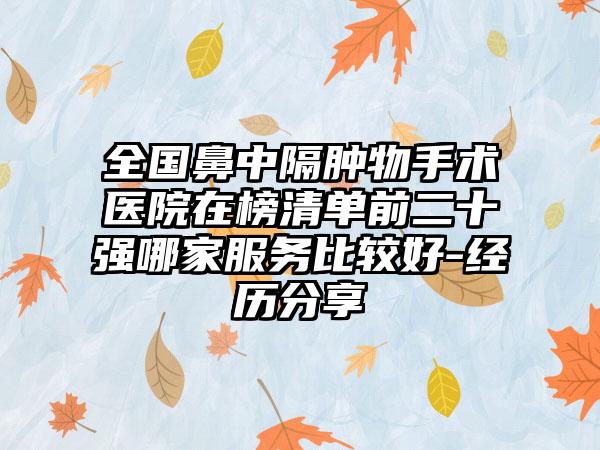 全国鼻中隔肿物手术医院在榜清单前二十强哪家服务比较好-经历分享