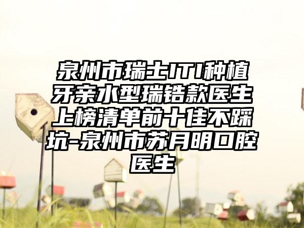 泉州市瑞士ITI种植牙亲水型瑞锆款医生上榜清单前十佳不踩坑-泉州市苏月明口腔医生