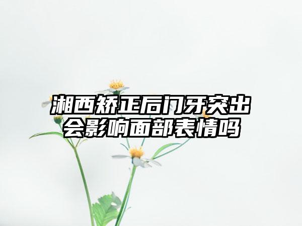 湘西矫正后门牙突出会影响面部表情吗