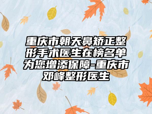 重庆市朝天鼻矫正整形手术医生在榜名单为您增添保障-重庆市邓峰整形医生