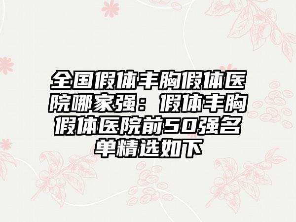 全国假体丰胸假体医院哪家强：假体丰胸假体医院前50强名单精选如下