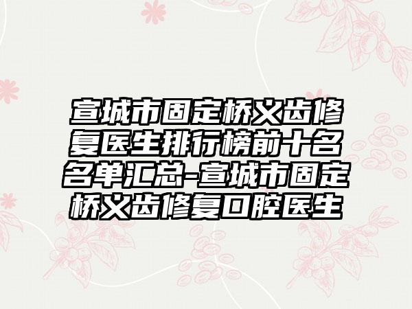 宣城市固定桥义齿修复医生排行榜前十名名单汇总-宣城市固定桥义齿修复口腔医生