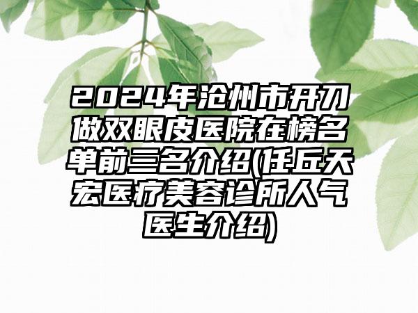 2024年沧州市开刀做双眼皮医院在榜名单前三名介绍(任丘天宏医疗美容诊所人气医生介绍)