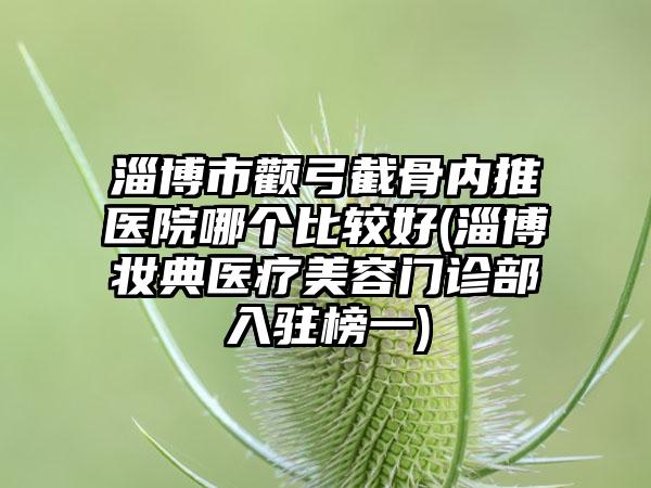 淄博市颧弓截骨内推医院哪个比较好(淄博妆典医疗美容门诊部入驻榜一)