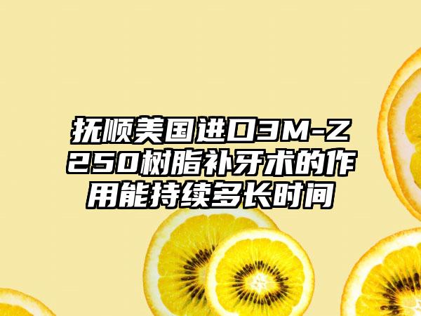 抚顺美国进口3M-Z250树脂补牙术的作用能持续多长时间