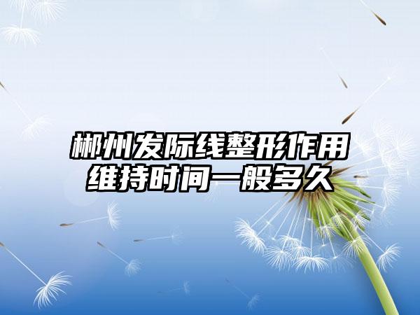 郴州发际线整形作用维持时间一般多久