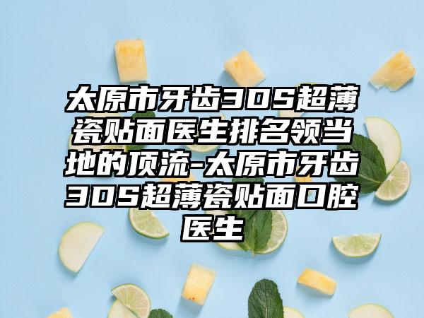 太原市牙齿3DS超薄瓷贴面医生排名领当地的顶流-太原市牙齿3DS超薄瓷贴面口腔医生