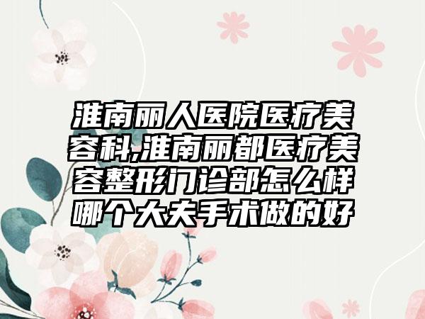 淮南丽人医院医疗美容科,淮南丽都医疗美容整形门诊部怎么样哪个大夫手术做的好