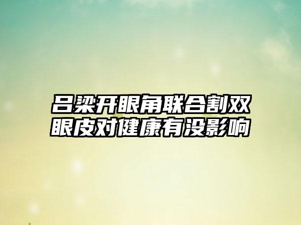 吕梁开眼角联合割双眼皮对健康有没影响