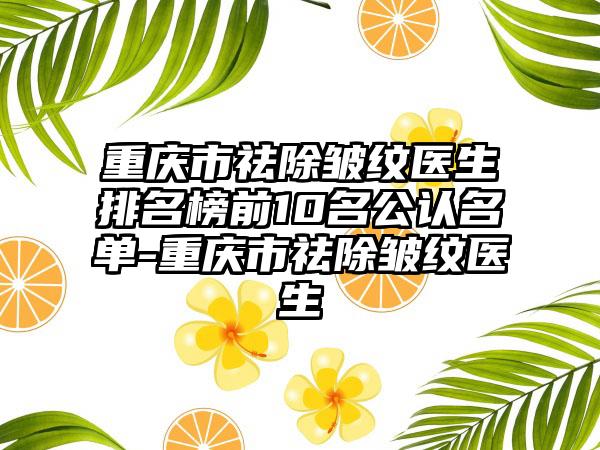 重庆市祛除皱纹医生排名榜前10名公认名单-重庆市祛除皱纹医生