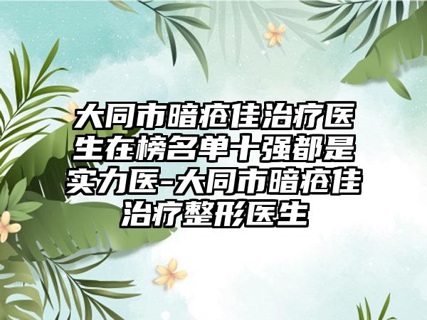 大同市暗疮佳治疗医生在榜名单十强都是实力医-大同市暗疮佳治疗整形医生