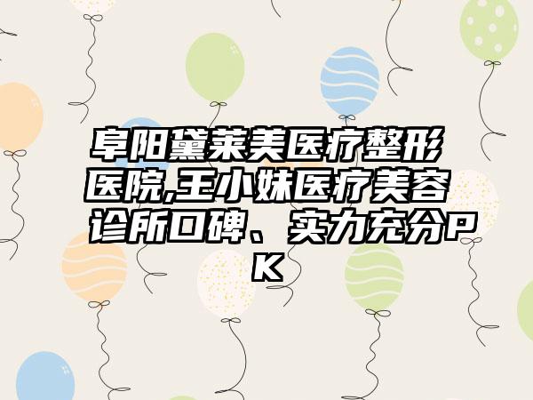 阜阳黛莱美医疗整形医院,王小妹医疗美容诊所口碑、实力充分PK