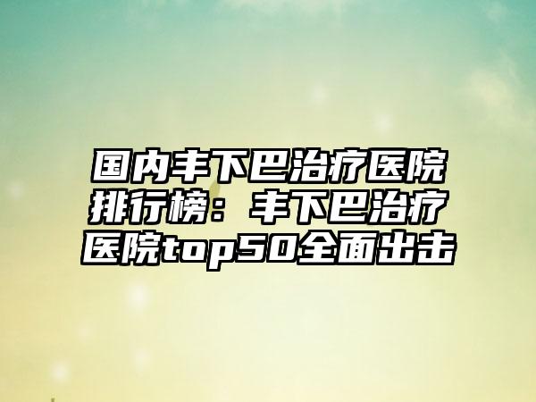 国内丰下巴治疗医院排行榜：丰下巴治疗医院top50全面出击