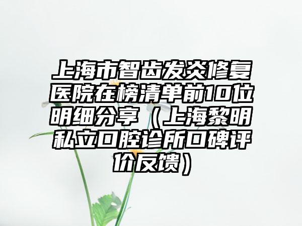 上海市智齿发炎修复医院在榜清单前10位明细分享（上海黎明私立口腔诊所口碑评价反馈）