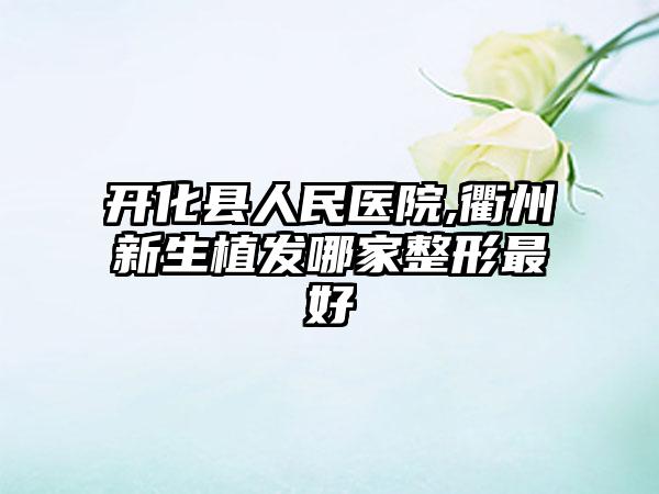 开化县人民医院,衢州新生植发哪家整形最好