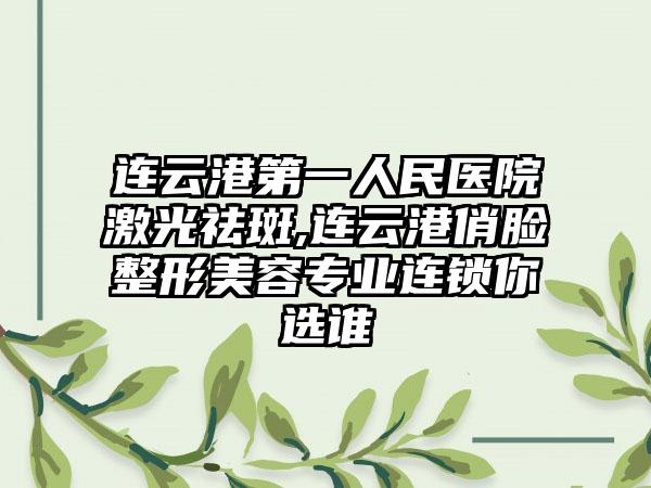 连云港第一人民医院激光祛斑,连云港俏脸整形美容专业连锁你选谁