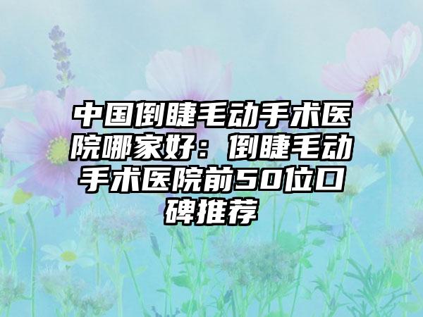 中国倒睫毛动手术医院哪家好：倒睫毛动手术医院前50位口碑推荐