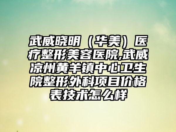 武威晓明（华美）医疗整形美容医院,武威凉州黄羊镇中心卫生院整形外科项目价格表技术怎么样