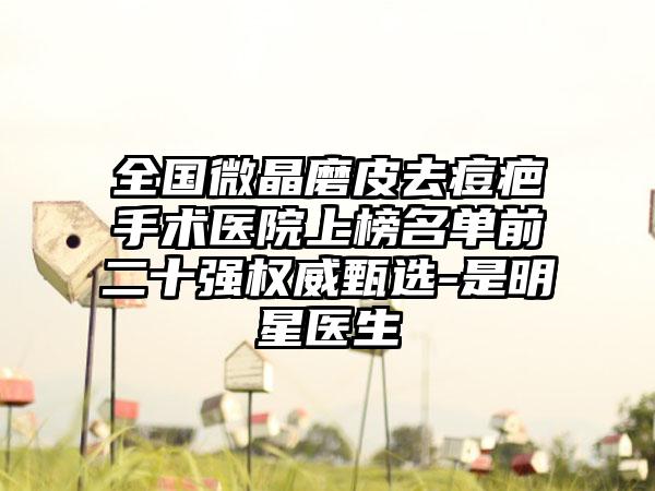 全国微晶磨皮去痘疤手术医院上榜名单前二十强权威甄选-是明星医生