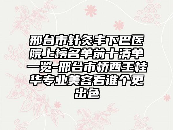 邢台市针灸丰下巴医院上榜名单前十清单一览-邢台市桥西王桂华专业美容看谁个更出色