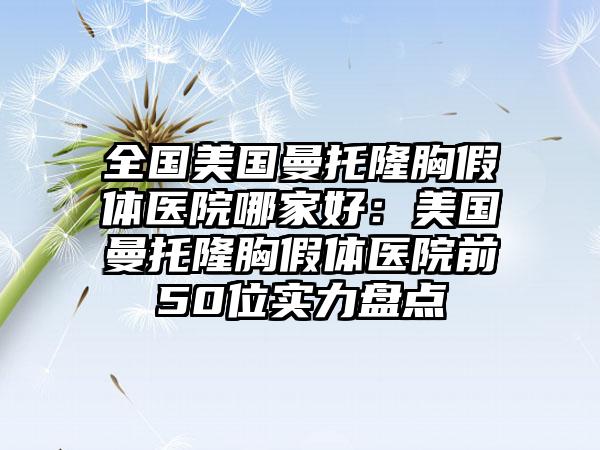 全国美国曼托隆胸假体医院哪家好：美国曼托隆胸假体医院前50位实力盘点