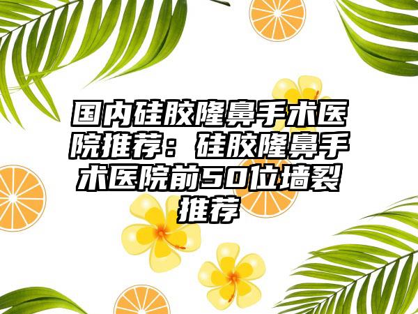 国内硅胶隆鼻手术医院推荐：硅胶隆鼻手术医院前50位墙裂推荐