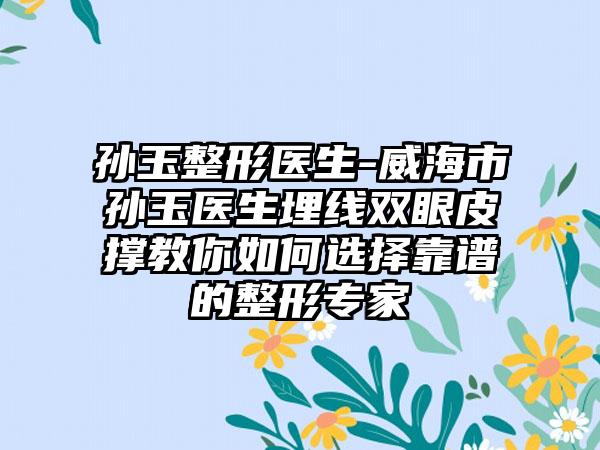 孙玉整形医生-威海市孙玉医生埋线双眼皮撑教你如何选择靠谱的整形专家