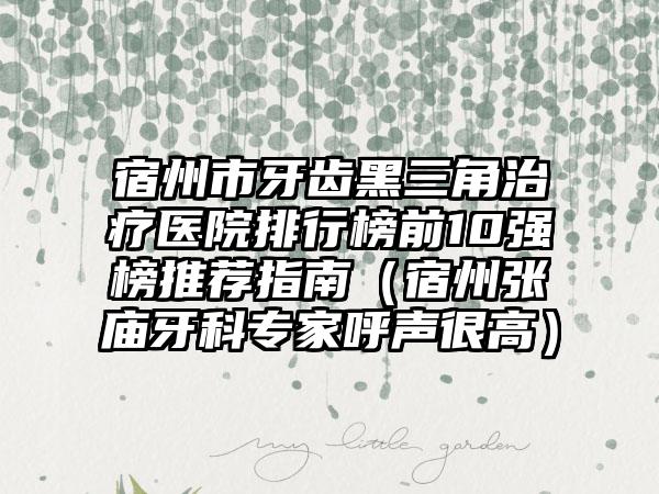 宿州市牙齿黑三角治疗医院排行榜前10强榜推荐指南（宿州张庙牙科专家呼声很高）