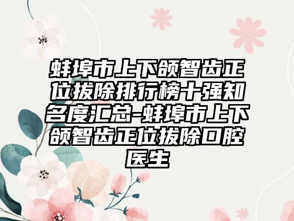 蚌埠市上下颌智齿正位拔除排行榜十强知名度汇总-蚌埠市上下颌智齿正位拔除口腔医生