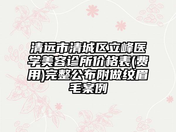 清远市清城区立峰医学美容诊所价格表(费用)完整公布附做纹眉毛案例